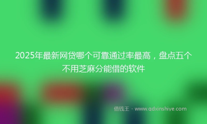 2025年最新网贷哪个可靠通过率最高，盘点五个不用芝麻分能借的软件