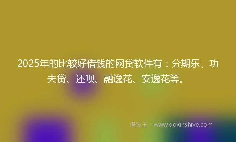 2025年的比较好借钱的网贷软件有：分期乐、功夫贷、还呗、融逸花、安逸花等。