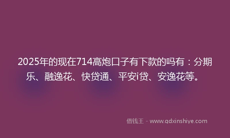 2025年的现在714高炮口子有下款的吗有：分期乐、融逸花、快贷通、平安i贷、安逸花等。