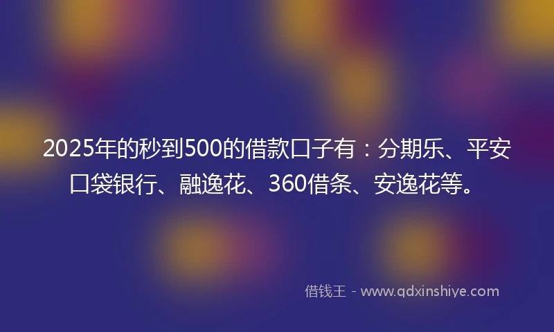 2025年的秒到500的借款口子有：分期乐、平安口袋银行、融逸花、360借条、安逸花等。