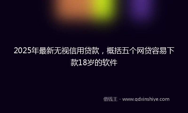2025年最新无视信用贷款，概括五个网贷容易下款18岁的软件