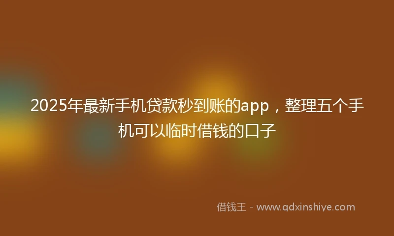 2025年最新手机贷款秒到账的app，整理五个手机可以临时借钱的口子
