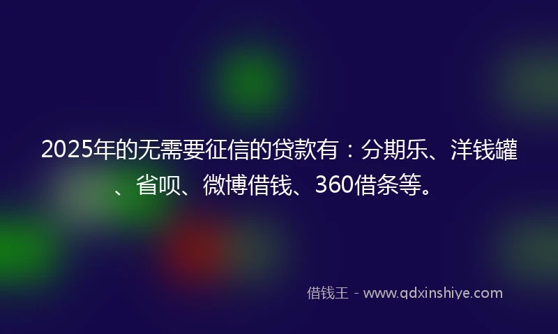 2025年的无需要征信的贷款有：分期乐、洋钱罐、省呗、微博借钱、360借条等。