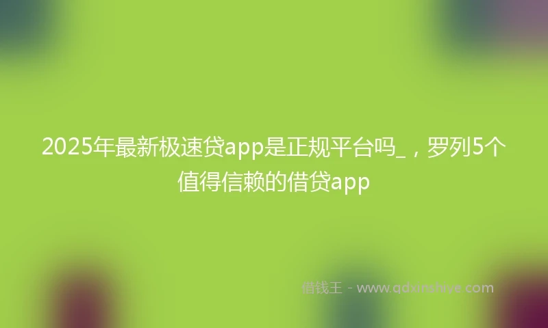 2025年最新极速贷app是正规平台吗_，罗列5个值得信赖的借贷app