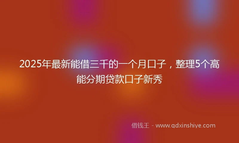 2025年最新能借三千的一个月口子，整理5个高能分期贷款口子新秀