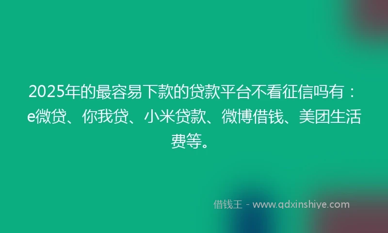 2025年的最容易下款的贷款平台不看征信吗有：e微贷、你我贷、小米贷款、微博借钱、美团生活费等。