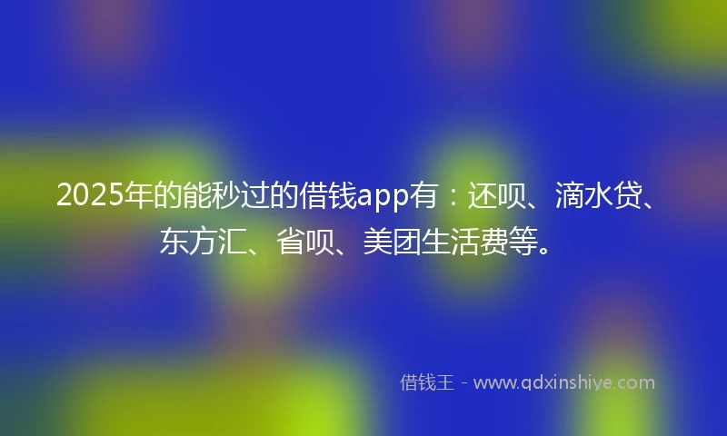 2025年的能秒过的借钱app有：还呗、滴水贷、东方汇、省呗、美团生活费等。
