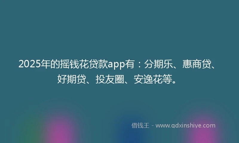 2025年的摇钱花贷款app有：分期乐、惠商贷、好期贷、投友圈、安逸花等。