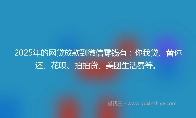 2025年的网贷放款到微信零钱有：你我贷、替你还、花呗、拍拍贷、美团生活费等。