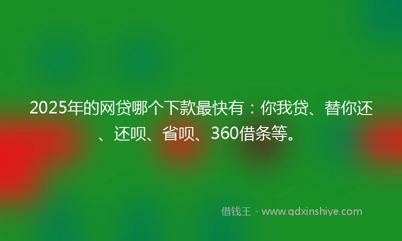 2025年的网贷哪个下款最快有：你我贷、替你还、还呗、省呗、360借条等。