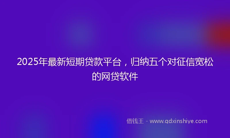 2025年最新短期贷款平台，归纳五个对征信宽松的网贷软件