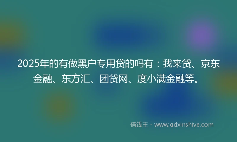 2025年的有做黑户专用贷的吗有:我来贷、京东金融、东方汇、团贷网、度小满金融等。