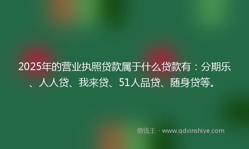 2025年的营业执照贷款属于什么贷款有:分期乐、人人贷、我来贷、51人品贷、随身贷等。