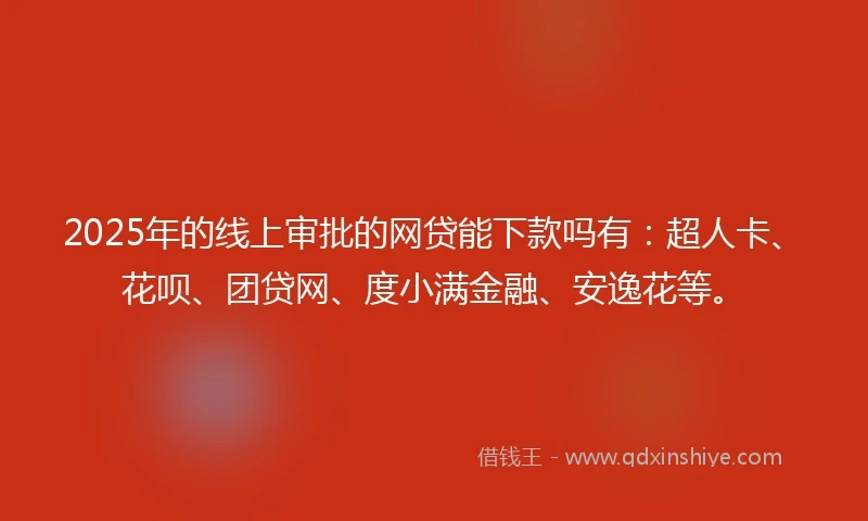 2025年的线上审批的网贷能下款吗有：超人卡、花呗、团贷网、度小满金融、安逸花等。