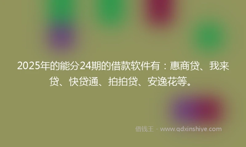 2025年的能分24期的借款软件有：惠商贷、我来贷、快贷通、拍拍贷、安逸花等。