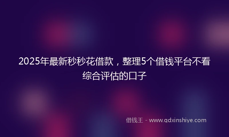 2025年最新秒秒花借款，整理5个借钱平台不看综合评估的口子