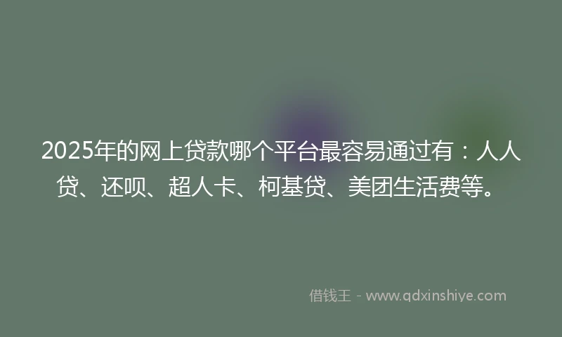 2025年的网上贷款哪个平台最容易通过有：人人贷、还呗、超人卡、柯基贷、美团生活费等。