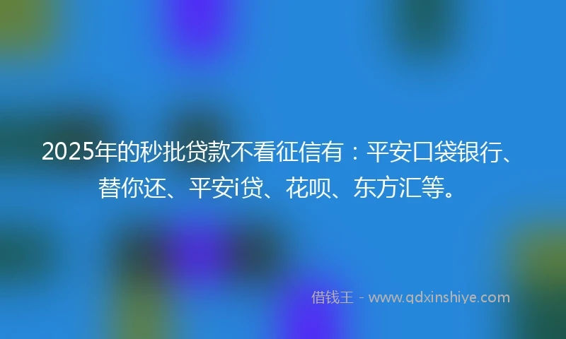 2025年的秒批贷款不看征信有：平安口袋银行、替你还、平安i贷、花呗、东方汇等。
