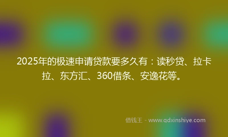 2025年的极速申请贷款要多久有：读秒贷、拉卡拉、东方汇、360借条、安逸花等。