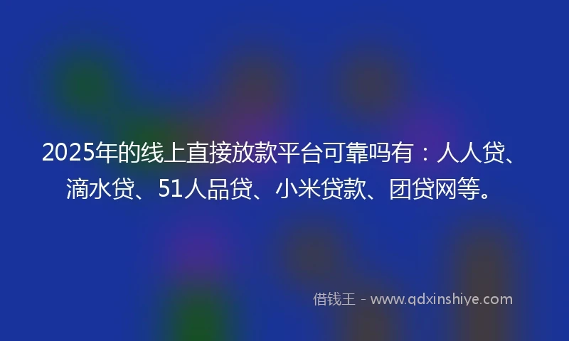 2025年的线上直接放款平台可靠吗有：人人贷、滴水贷、51人品贷、小米贷款、团贷网等。