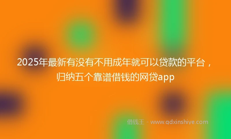 2025年最新有没有不用成年就可以贷款的平台，归纳五个靠谱借钱的网贷app