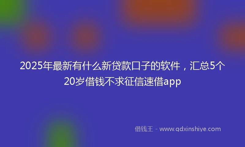 2025年最新有什么新贷款口子的软件，汇总5个20岁借钱不求征信速借app