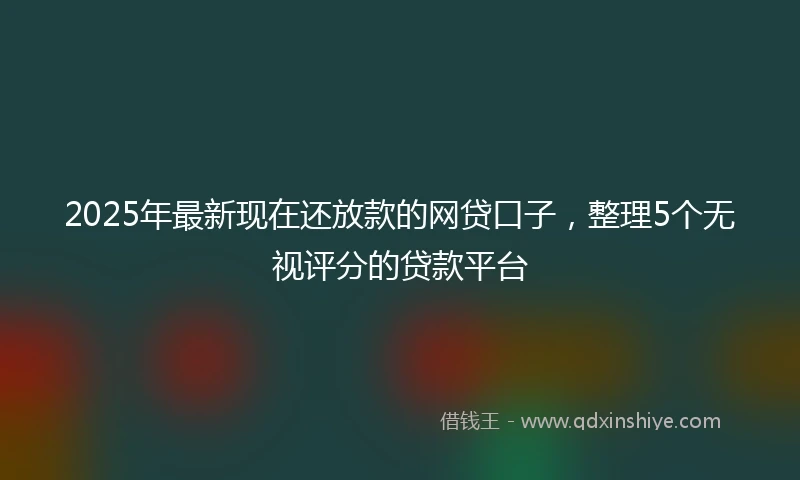 2025年最新现在还放款的网贷口子，整理5个无视评分的贷款平台