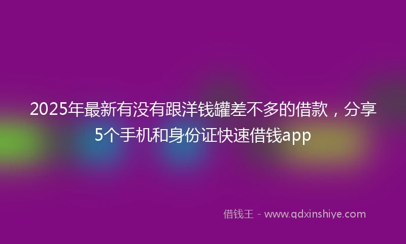 2025年最新有没有跟洋钱罐差不多的借款,分享5个手机和身份证快速借钱app