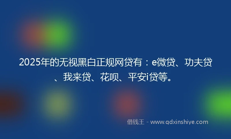 2025年的无视黑白正规网贷有：e微贷、功夫贷、我来贷、花呗、平安i贷等。