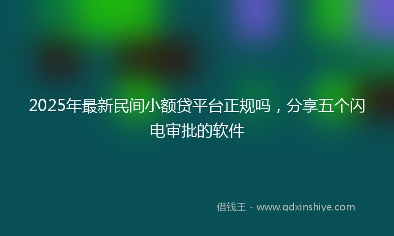 2025年最新民间小额贷平台正规吗，分享五个闪电审批的软件