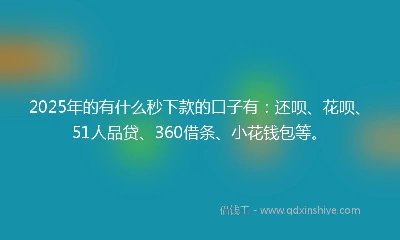 2025年的有什么秒下款的口子有：还呗、花呗、51人品贷、360借条、小花钱包等。
