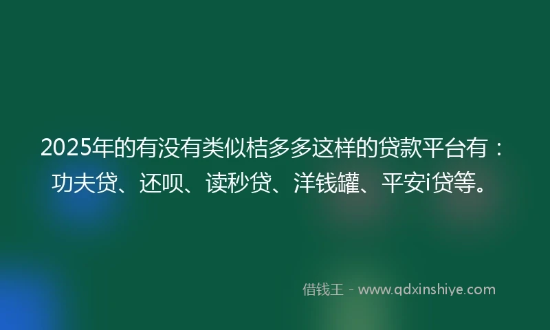 2025年的有没有类似桔多多这样的贷款平台有：功夫贷、还呗、读秒贷、洋钱罐、平安i贷等。