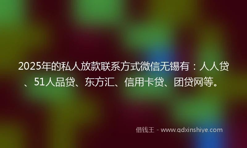 2025年的私人放款联系方式微信无锡有：人人贷、51人品贷、东方汇、信用卡贷、团贷网等。