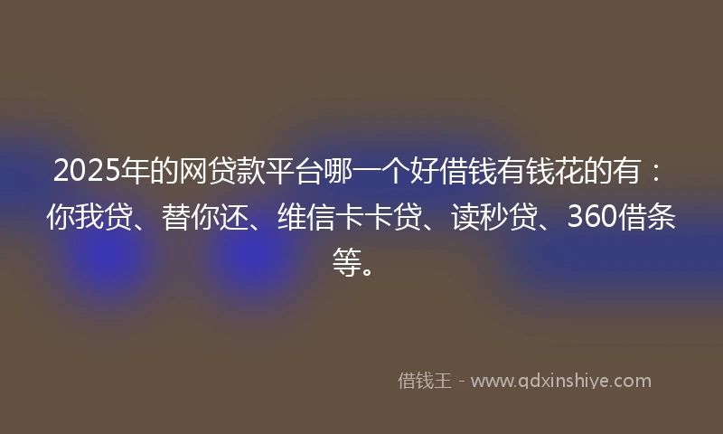 2025年的网贷款平台哪一个好借钱有钱花的有：你我贷、替你还、维信卡卡贷、读秒贷、360借条等。