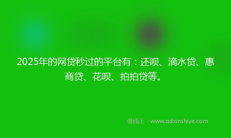 2025年的网贷秒过的平台有：还呗、滴水贷、惠商贷、花呗、拍拍贷等。