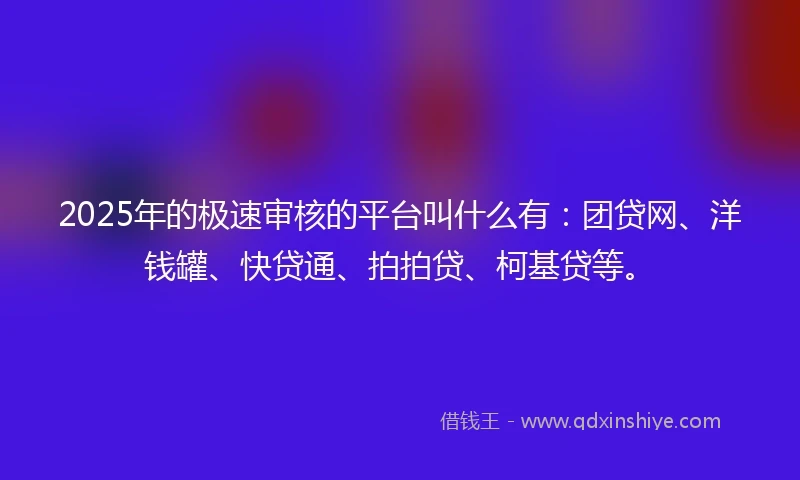 2025年的极速审核的平台叫什么有：团贷网、洋钱罐、快贷通、拍拍贷、柯基贷等。