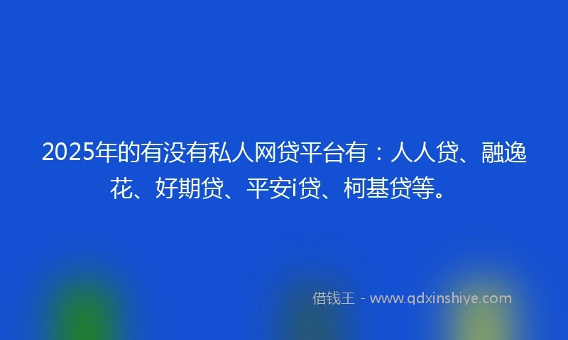2025年的有没有私人网贷平台有:人人贷、融逸花、好期贷、平安i贷、柯基贷等。