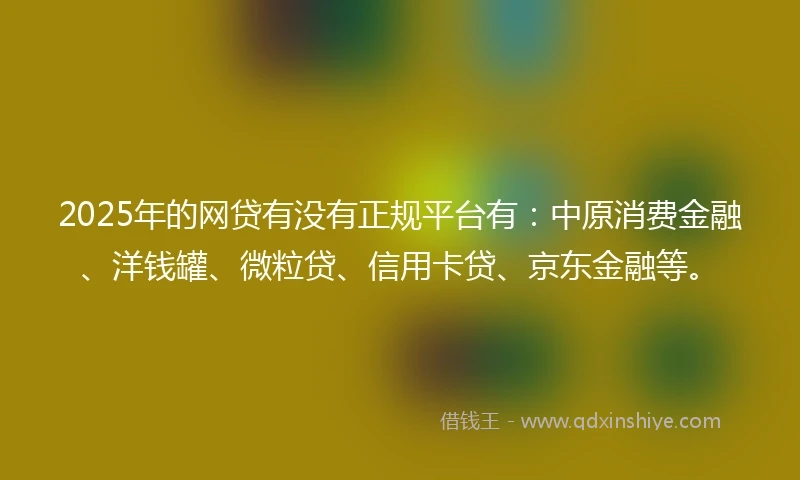 2025年的网贷有没有正规平台有：中原消费金融、洋钱罐、微粒贷、信用卡贷、京东金融等。