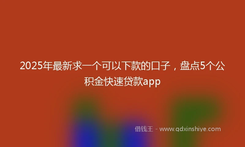 2025年最新求一个可以下款的口子，盘点5个公积金快速贷款app