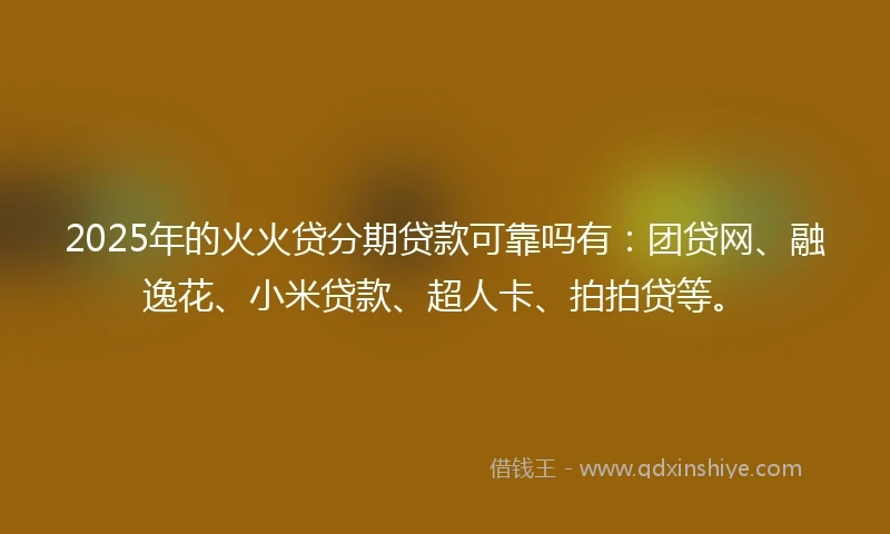 2025年的火火贷分期贷款可靠吗有：团贷网、融逸花、小米贷款、超人卡、拍拍贷等。
