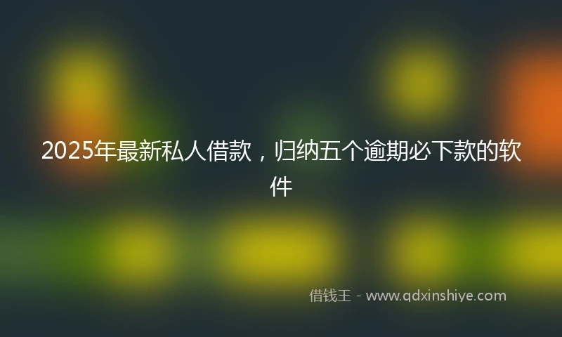 2025年最新私人借款，归纳五个逾期必下款的软件