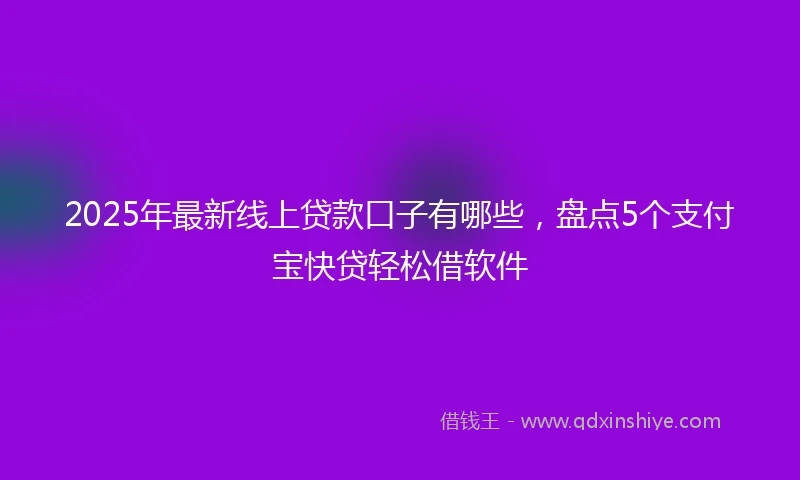 2025年最新线上贷款口子有哪些，盘点5个支付宝快贷轻松借软件
