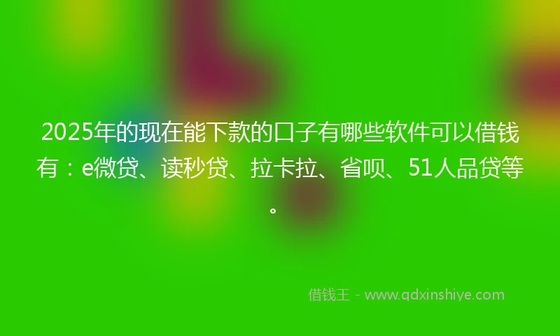 2025年的现在能下款的口子有哪些软件可以借钱有：e微贷、读秒贷、拉卡拉、省呗、51人品贷等。