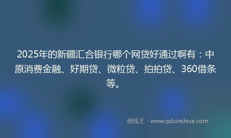 2025年的新疆汇合银行哪个网贷好通过啊有：中原消费金融、好期贷、微粒贷、拍拍贷、360借条等。