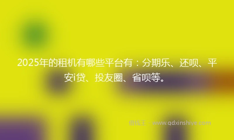 2025年的租机有哪些平台有：分期乐、还呗、平安i贷、投友圈、省呗等。