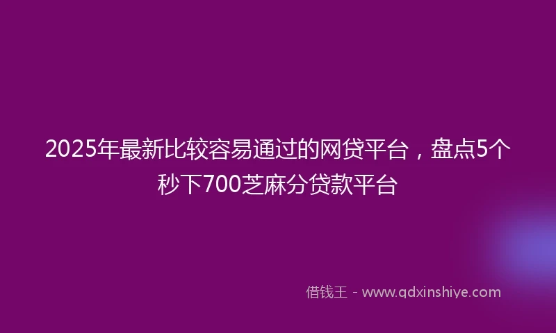 2025年最新比较容易通过的网贷平台，盘点5个秒下700芝麻分贷款平台