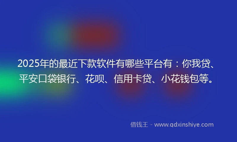 2025年的最近下款软件有哪些平台有：你我贷、平安口袋银行、花呗、信用卡贷、小花钱包等。