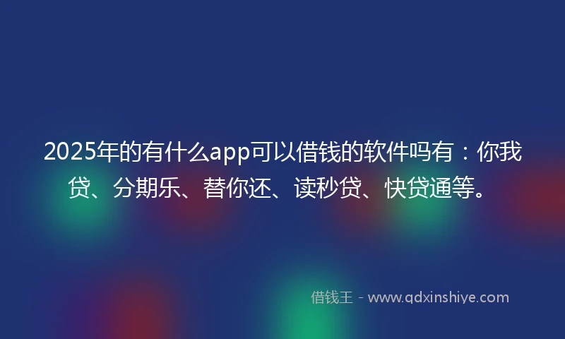 2025年的有什么app可以借钱的软件吗有：你我贷、分期乐、替你还、读秒贷、快贷通等。
