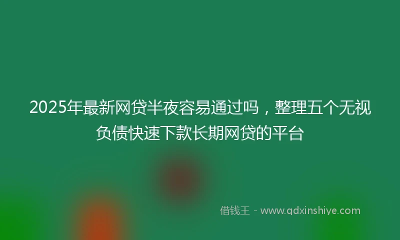 2025年最新网贷半夜容易通过吗，整理五个无视负债快速下款长期网贷的平台