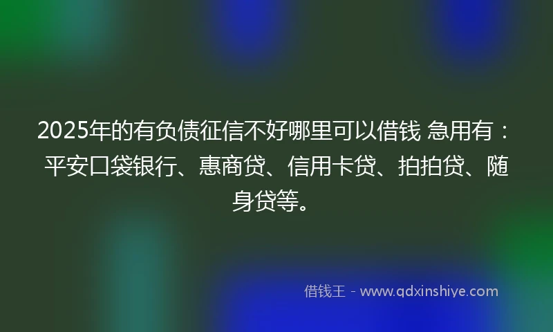 2025年的有负债征信不好哪里可以借钱 急用有：平安口袋银行、惠商贷、信用卡贷、拍拍贷、随身贷等。